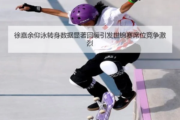 徐嘉余仰泳转身数据显著回暖引发世锦赛席位竞争激烈