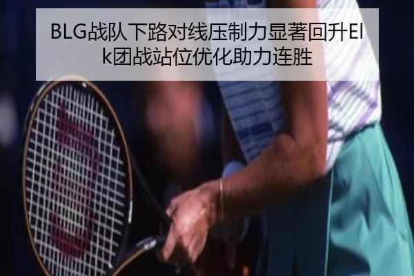 BLG战队下路对线压制力显著回升Elk团战站位优化助力连胜