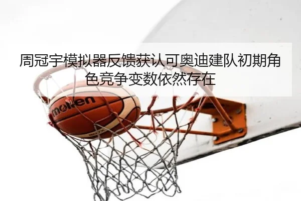 周冠宇模拟器反馈获认可奥迪建队初期角色竞争变数依然存在