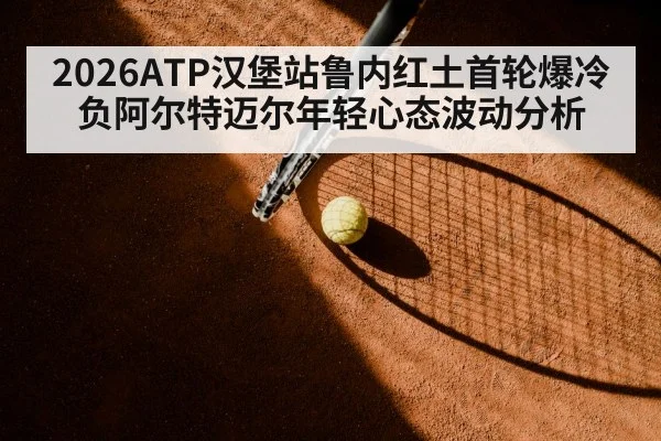 2026ATP汉堡站鲁内红土首轮爆冷负阿尔特迈尔年轻心态波动分析