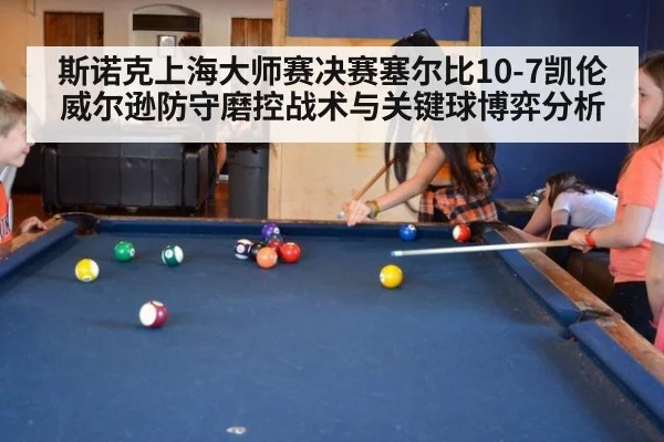 斯诺克上海大师赛决赛塞尔比10-7凯伦威尔逊防守磨控战术与关键球博弈分析