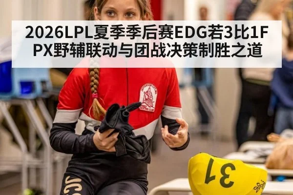 2026LPL夏季季后赛EDG若3比1FPX野辅联动与团战决策制胜之道