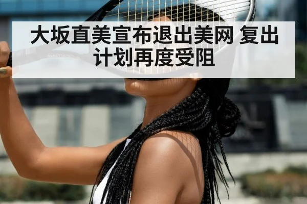 大坂直美宣布退出美网 复出计划再度受阻