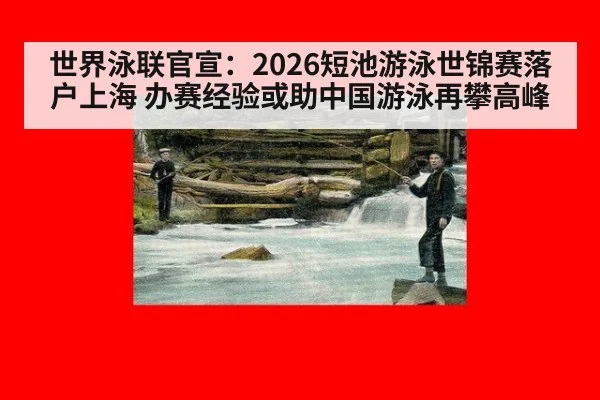 世界泳联官宣：2026短池游泳世锦赛落户上海 办赛经验或助中国游泳再攀高峰