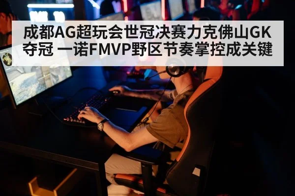 成都AG超玩会世冠决赛力克佛山GK夺冠 一诺FMVP野区节奏掌控成关键