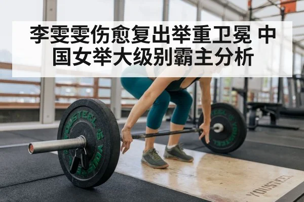 李雯雯伤愈复出举重卫冕 中国女举大级别霸主分析