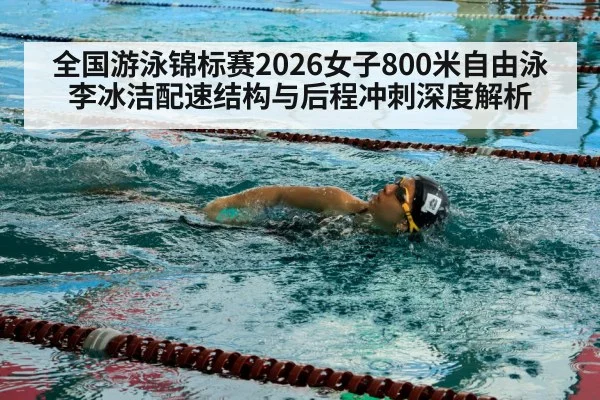 全国游泳锦标赛2026女子800米自由泳李冰洁配速结构与后程冲刺深度解析