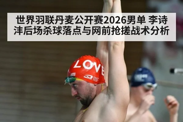 世界羽联丹麦公开赛2026男单 李诗沣后场杀球落点与网前抢搓战术分析
