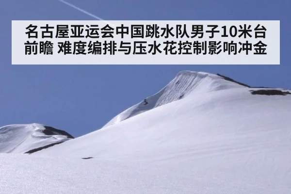 名古屋亚运会中国跳水队男子10米台前瞻 难度编排与压水花控制影响冲金