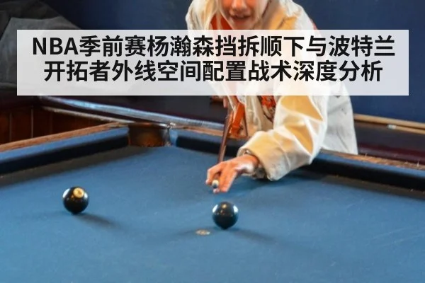 NBA季前赛杨瀚森挡拆顺下与波特兰开拓者外线空间配置战术深度分析