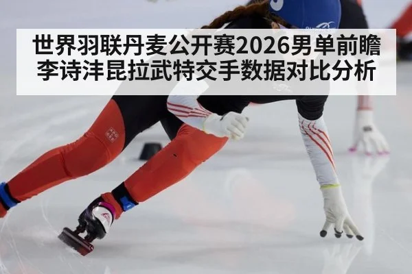 世界羽联丹麦公开赛2026男单前瞻李诗沣昆拉武特交手数据对比分析