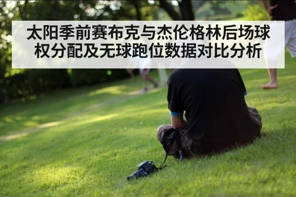太阳季前赛布克与杰伦格林后场球权分配及无球跑位数据对比分析
