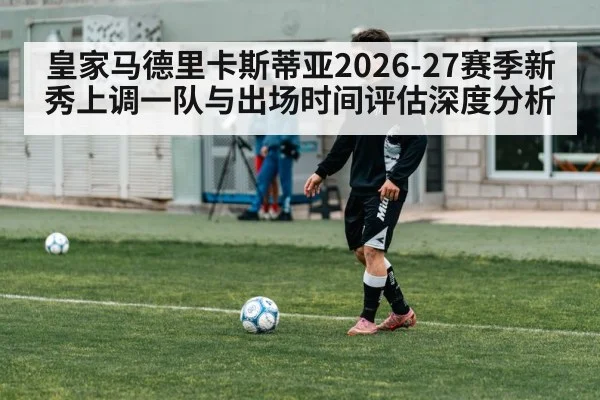 皇家马德里卡斯蒂亚2026-27赛季新秀上调一队与出场时间评估深度分析