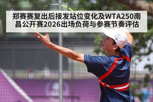 郑赛赛复出后接发站位变化及WTA250南昌公开赛2026出场负荷与参赛节奏评估
