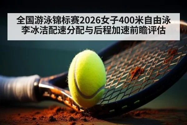全国游泳锦标赛2026女子400米自由泳李冰洁配速分配与后程加速前瞻评估